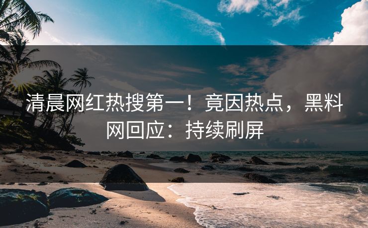 清晨网红热搜第一！竟因热点，黑料网回应：持续刷屏  第1张