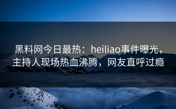 黑料网今日最热：heiliao事件曝光，主持人现场热血沸腾，网友直呼过瘾