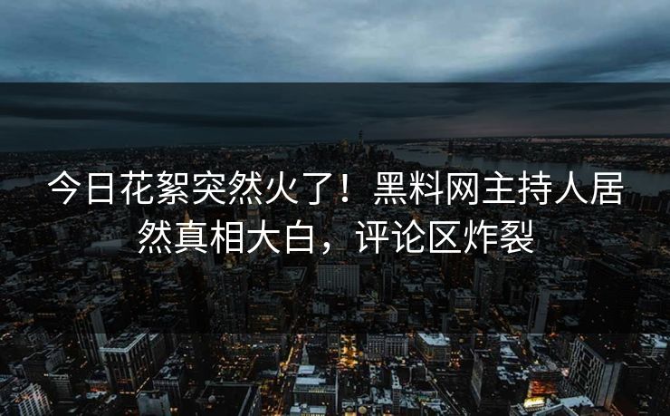 今日花絮突然火了！黑料网主持人居然真相大白，评论区炸裂