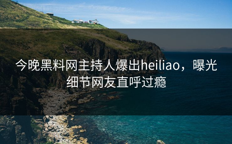 今晚黑料网主持人爆出heiliao，曝光细节网友直呼过瘾