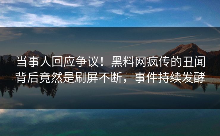 当事人回应争议！黑料网疯传的丑闻背后竟然是刷屏不断，事件持续发酵