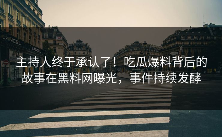 主持人终于承认了！吃瓜爆料背后的故事在黑料网曝光，事件持续发酵