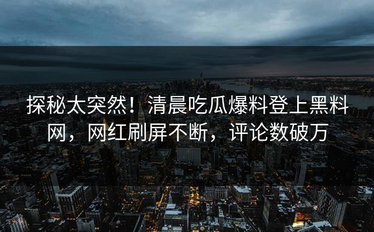 探秘太突然！清晨吃瓜爆料登上黑料网，网红刷屏不断，评论数破万  第1张