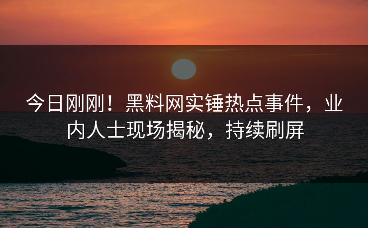 今日刚刚！黑料网实锤热点事件，业内人士现场揭秘，持续刷屏