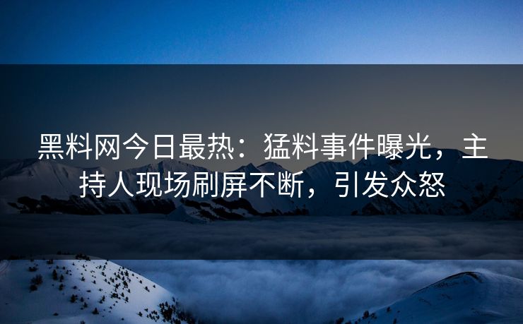 黑料网今日最热：猛料事件曝光，主持人现场刷屏不断，引发众怒