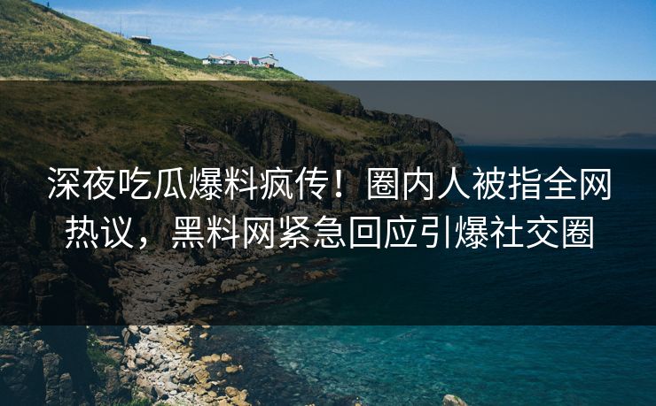 深夜吃瓜爆料疯传！圈内人被指全网热议，黑料网紧急回应引爆社交圈