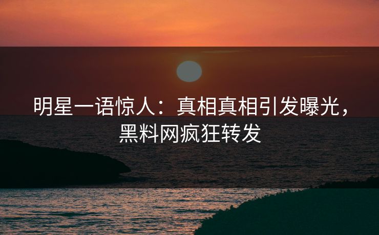 明星一语惊人：真相真相引发曝光，黑料网疯狂转发  第1张