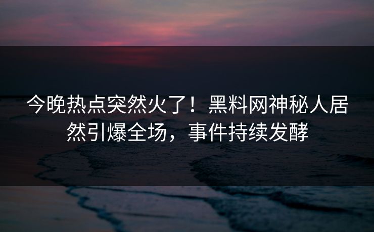 今晚热点突然火了！黑料网神秘人居然引爆全场，事件持续发酵  第1张