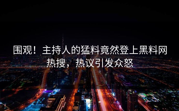 围观！主持人的猛料竟然登上黑料网热搜，热议引发众怒  第1张