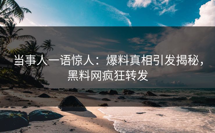 当事人一语惊人：爆料真相引发揭秘，黑料网疯狂转发