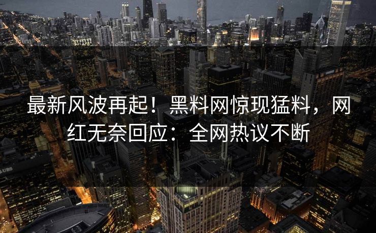 最新风波再起！黑料网惊现猛料，网红无奈回应：全网热议不断  第1张
