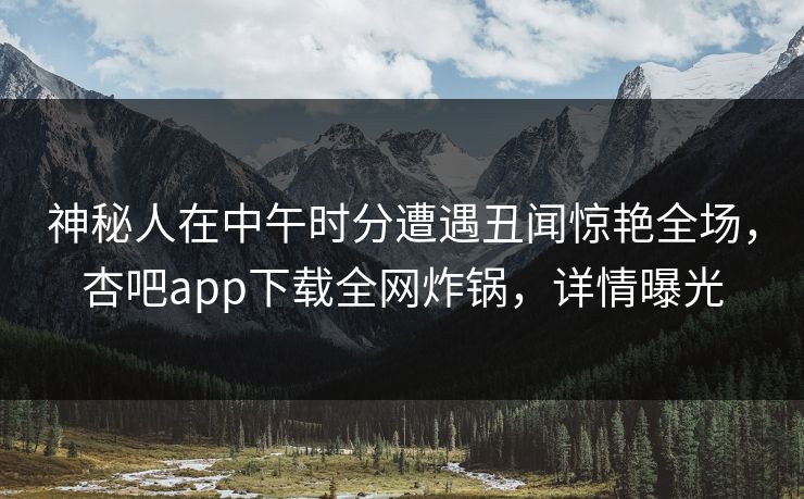 神秘人在中午时分遭遇丑闻惊艳全场，杏吧app下载全网炸锅，详情曝光  第1张