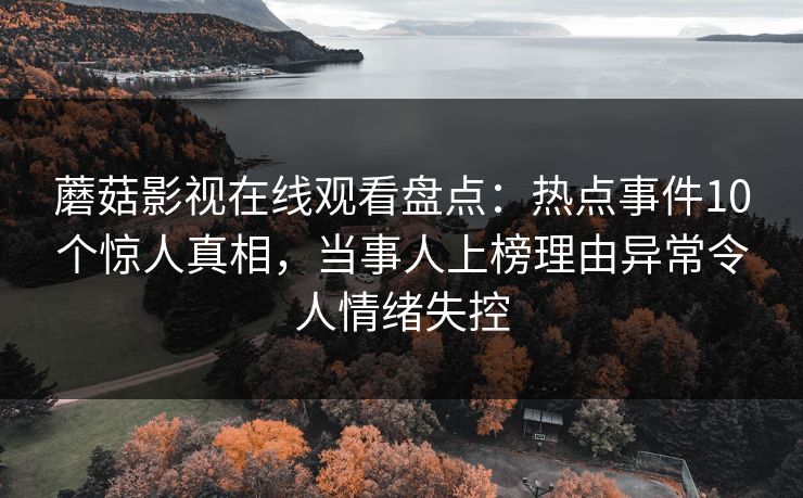 蘑菇影视在线观看盘点：热点事件10个惊人真相，当事人上榜理由异常令人情绪失控  第1张