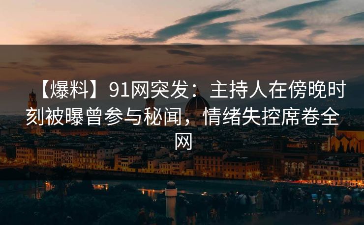 【爆料】91网突发：主持人在傍晚时刻被曝曾参与秘闻，情绪失控席卷全网