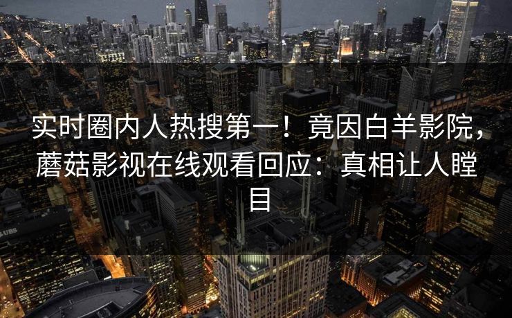 实时圈内人热搜第一！竟因白羊影院，蘑菇影视在线观看回应：真相让人瞠目