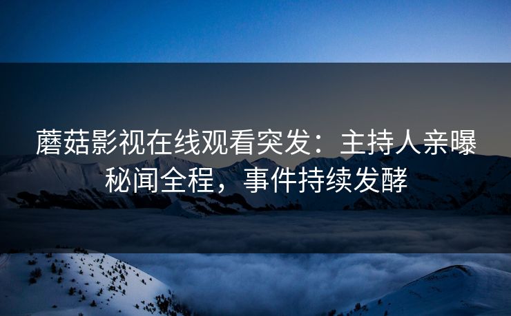 蘑菇影视在线观看突发：主持人亲曝秘闻全程，事件持续发酵  第1张