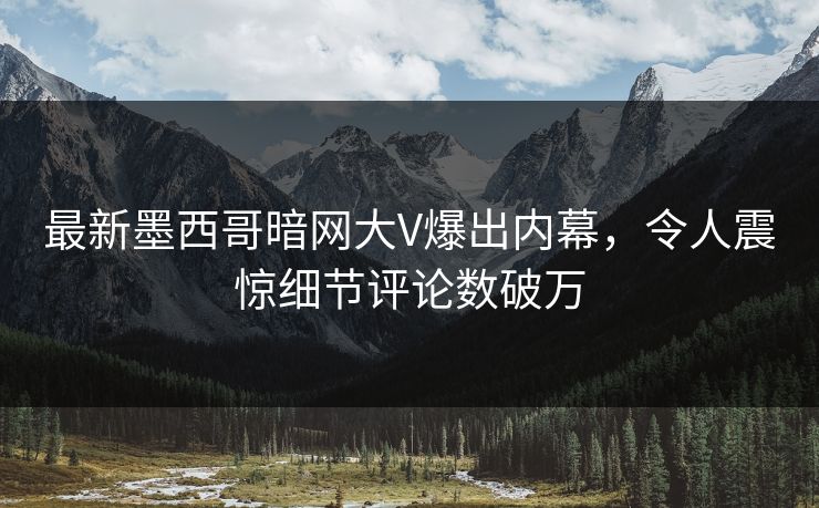 最新墨西哥暗网大V爆出内幕，令人震惊细节评论数破万