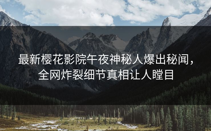 最新樱花影院午夜神秘人爆出秘闻，全网炸裂细节真相让人瞠目