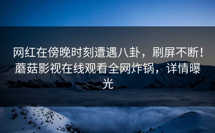网红在傍晚时刻遭遇八卦，刷屏不断！蘑菇影视在线观看全网炸锅，详情曝光