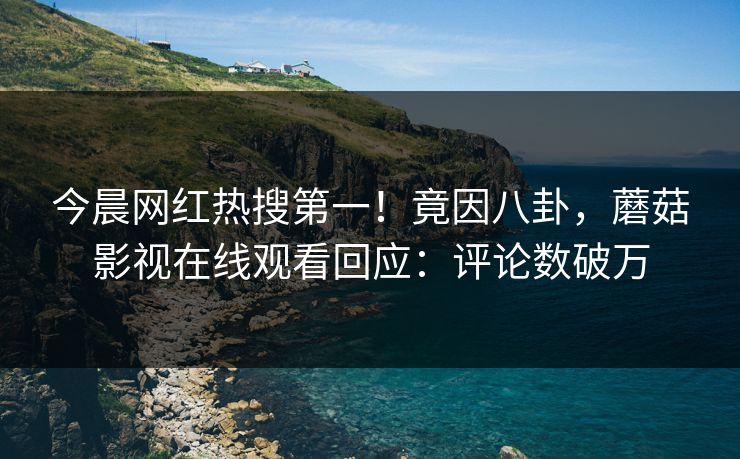 今晨网红热搜第一！竟因八卦，蘑菇影视在线观看回应：评论数破万