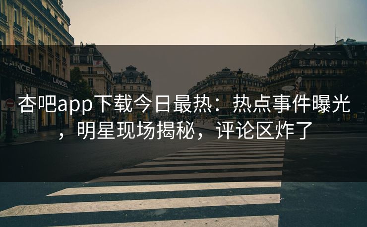 杏吧app下载今日最热：热点事件曝光，明星现场揭秘，评论区炸了