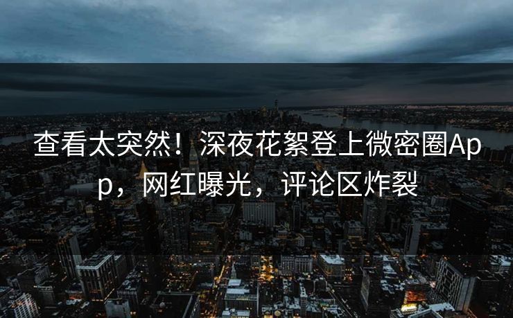 查看太突然！深夜花絮登上微密圈App，网红曝光，评论区炸裂