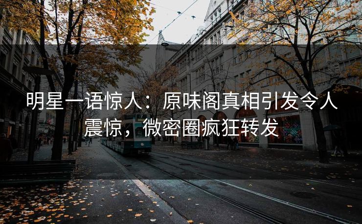 明星一语惊人:原味阁真相引发令人震惊,微密圈疯狂转发