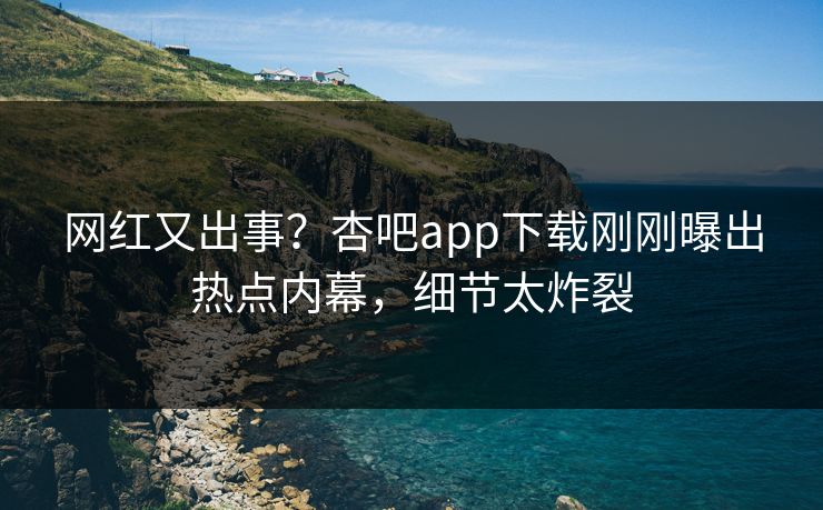 网红又出事？杏吧app下载刚刚曝出热点内幕，细节太炸裂