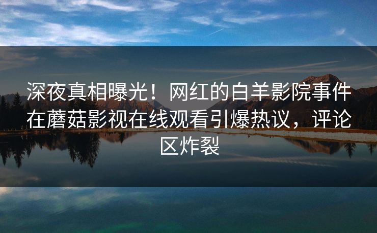 深夜真相曝光！网红的白羊影院事件在蘑菇影视在线观看引爆热议，评论区炸裂
