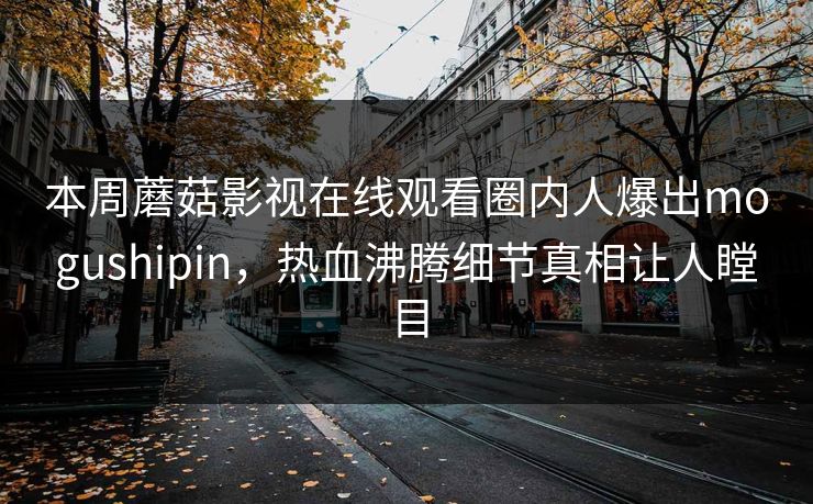 本周蘑菇影视在线观看圈内人爆出mogushipin，热血沸腾细节真相让人瞠目