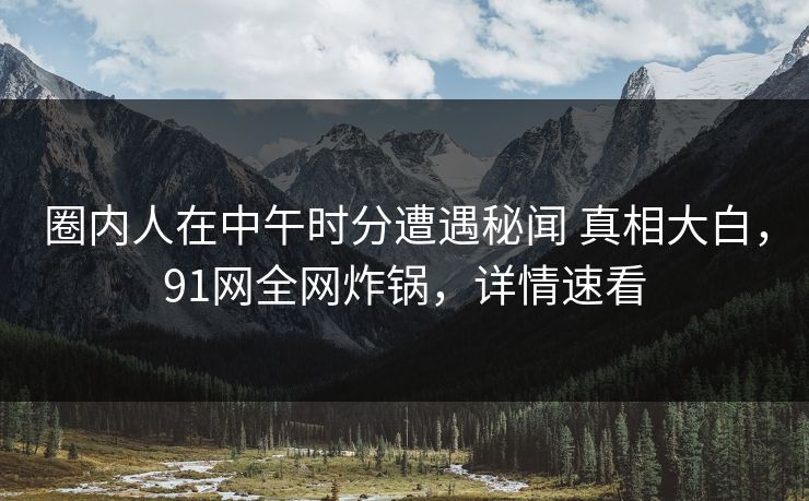 圈内人在中午时分遭遇秘闻 真相大白，91网全网炸锅，详情速看