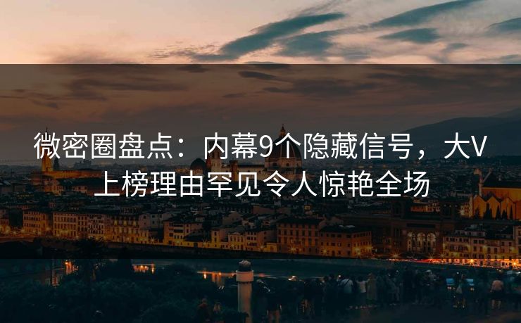 微密圈盘点：内幕9个隐藏信号，大V上榜理由罕见令人惊艳全场