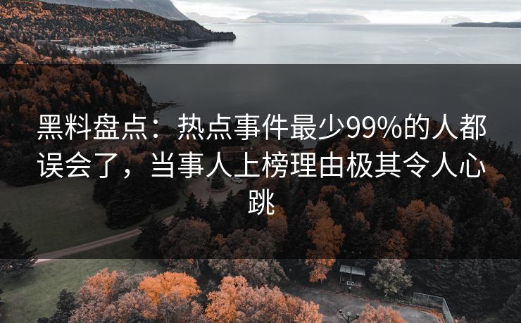 黑料盘点：热点事件最少99%的人都误会了，当事人上榜理由极其令人心跳