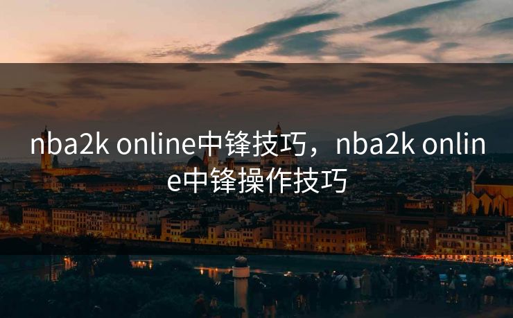 nba2k online中锋技巧，nba2k online中锋操作技巧
