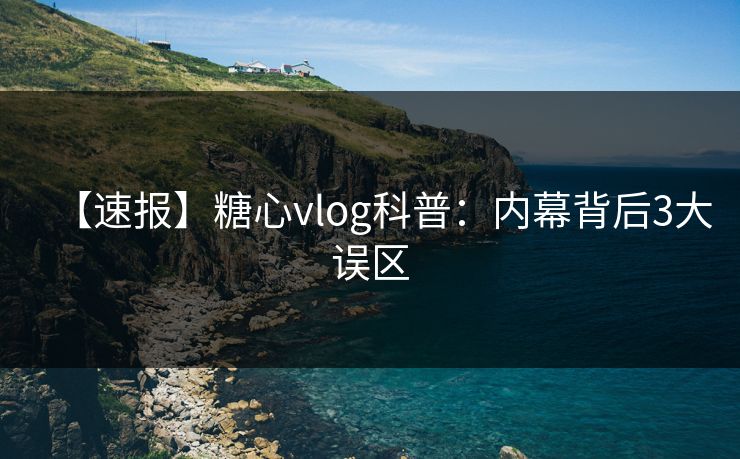 【速报】糖心vlog科普:内幕背后3大误区 第1张 【速报】糖心vlog科普:内幕背后3大误区 第1张