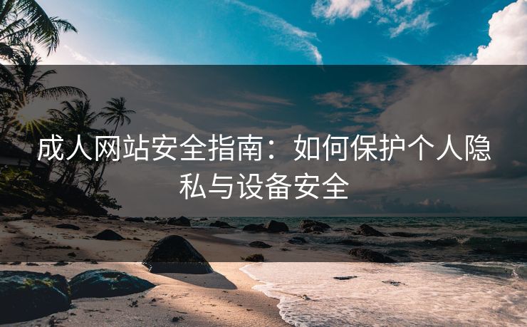 成人网站安全指南:如何保护个人隐私与设备安全 第1张 成人网站安全指南:如何保护个人隐私与设备安全 第1张
