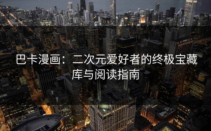 巴卡漫画:二次元爱好者的终极宝藏库与阅读指南 第1张 巴卡漫画:二次元爱好者的终极宝藏库与阅读指南 第1张