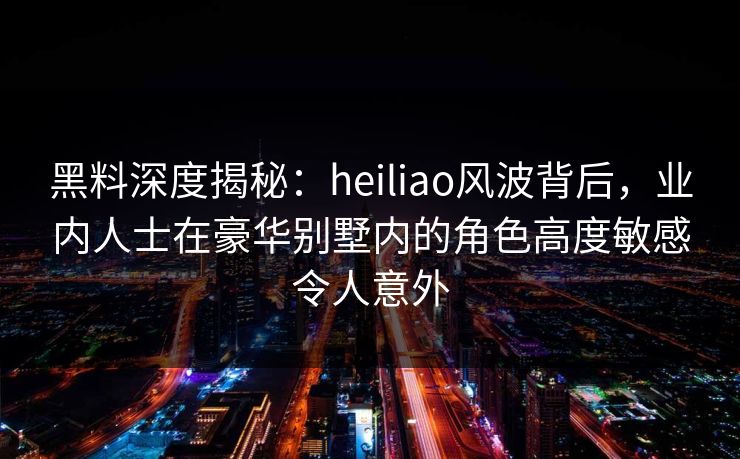 黑料深度揭秘:heiliao风波背后,业内人士在豪华别墅内的角色高度敏感令人意外