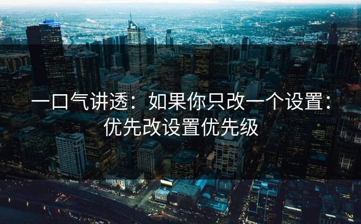 一口气讲透：如果你只改一个设置：优先改设置优先级