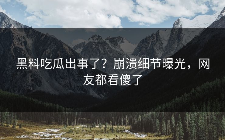 黑料吃瓜出事了？崩溃细节曝光，网友都看傻了