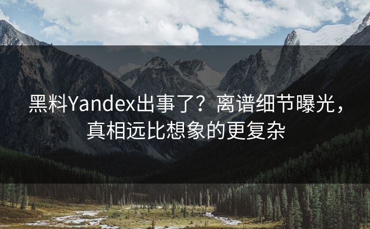 黑料Yandex出事了？离谱细节曝光，真相远比想象的更复杂