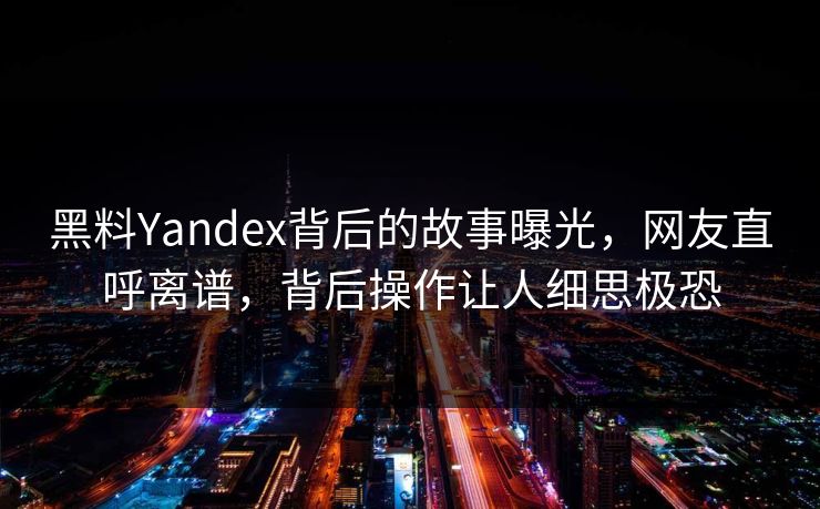 黑料Yandex背后的故事曝光，网友直呼离谱，背后操作让人细思极恐