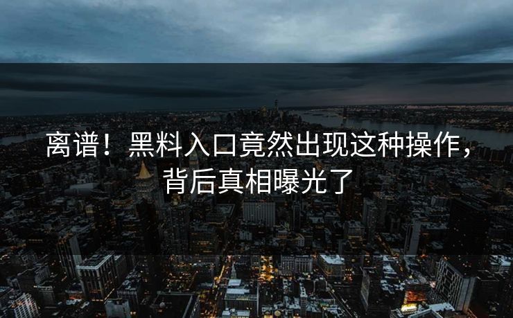 离谱！黑料入口竟然出现这种操作，背后真相曝光了