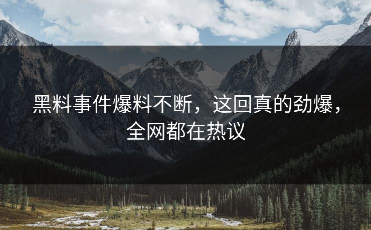 黑料事件爆料不断，这回真的劲爆，全网都在热议