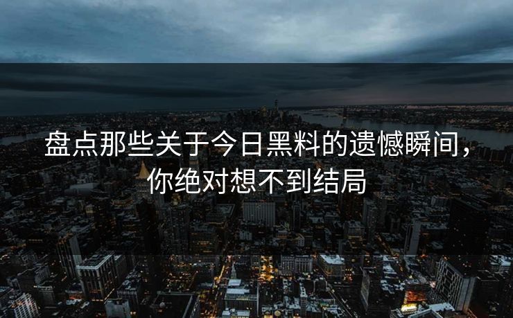 盘点那些关于今日黑料的遗憾瞬间，你绝对想不到结局  第1张
