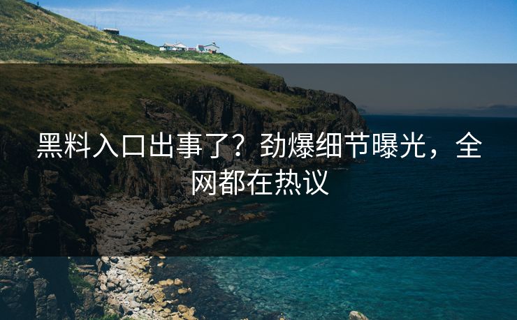 黑料入口出事了？劲爆细节曝光，全网都在热议