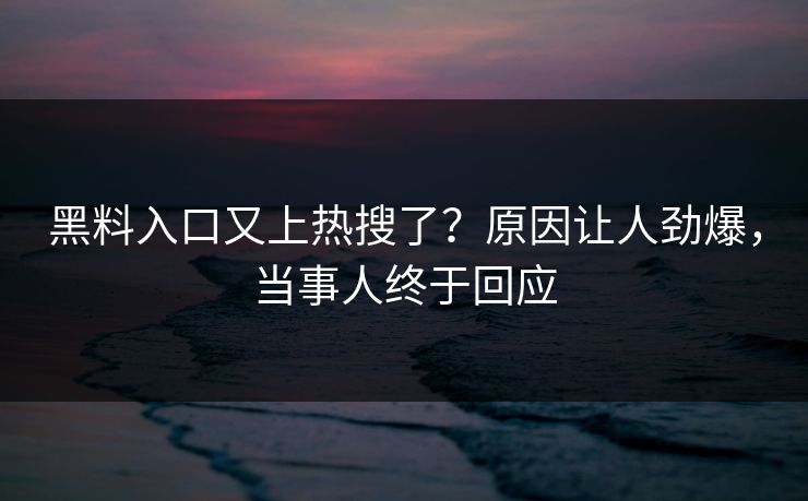 黑料入口又上热搜了？原因让人劲爆，当事人终于回应