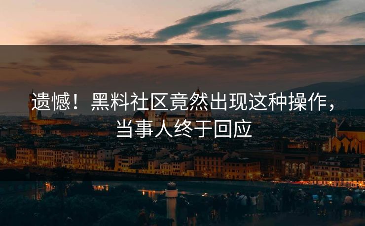 遗憾！黑料社区竟然出现这种操作，当事人终于回应