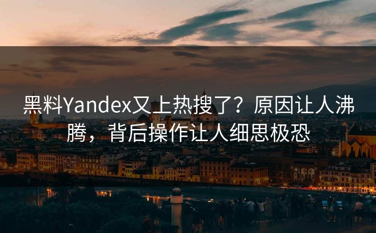 黑料Yandex又上热搜了？原因让人沸腾，背后操作让人细思极恐