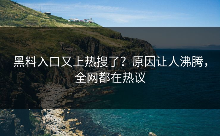 黑料入口又上热搜了？原因让人沸腾，全网都在热议